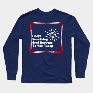 I hope something good happens to you today Long Sleeve T-Shirt